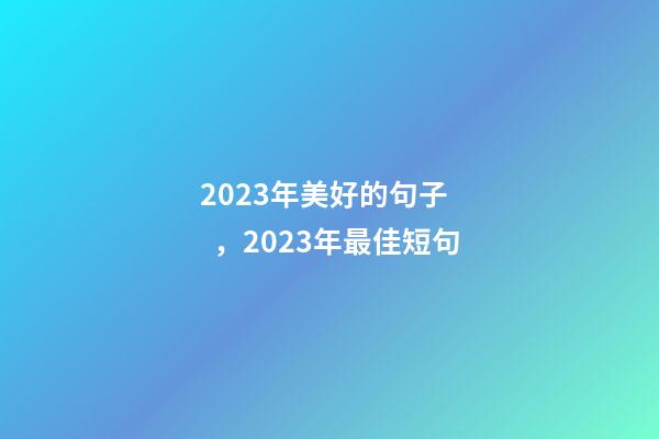 2023年美好的句子，2023年最佳短句